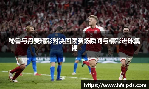 秘鲁与丹麦精彩对决回顾赛场瞬间与精彩进球集锦