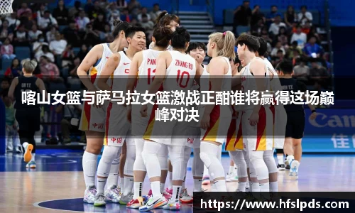 喀山女篮与萨马拉女篮激战正酣谁将赢得这场巅峰对决