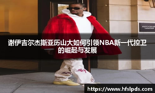 谢伊吉尔杰斯亚历山大如何引领NBA新一代控卫的崛起与发展