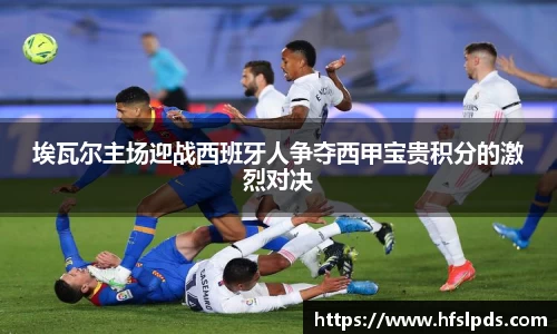 埃瓦尔主场迎战西班牙人争夺西甲宝贵积分的激烈对决